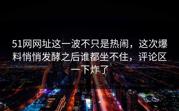 51网网址这一波不只是热闹,这次爆料悄悄发酵之后谁都坐不住,评论区一下炸了