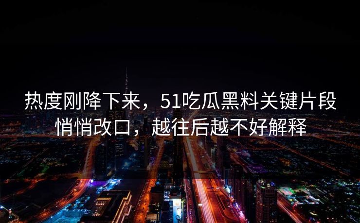热度刚降下来,51吃瓜黑料关键片段悄悄改口,越往后越不好解释