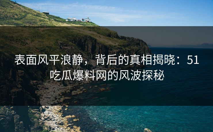 表面风平浪静，背后的真相揭晓：51吃瓜爆料网的风波探秘