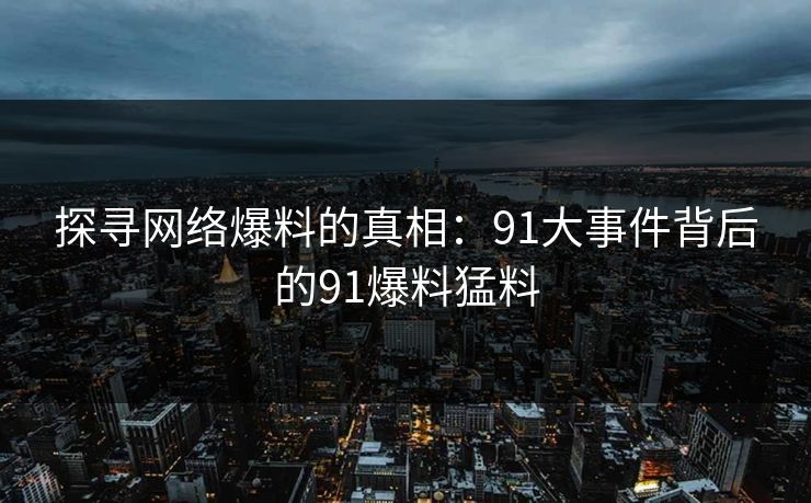 探寻网络爆料的真相：91大事件背后的91爆料猛料
