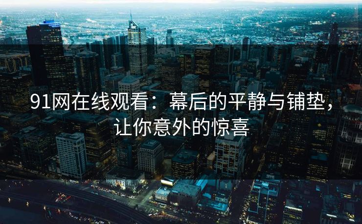 91网在线观看：幕后的平静与铺垫，让你意外的惊喜
