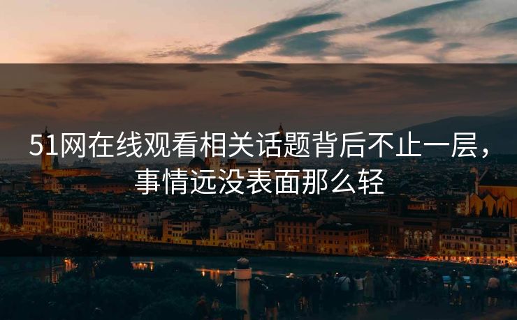 详细阅读:51网在线观看相关话题背后不止一层,事情远没表面那么轻 51网在线观看相关话题背后不止一层,事情远没表面那么轻
