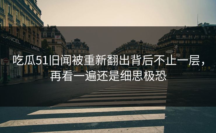 详细阅读:吃瓜51旧闻被重新翻出背后不止一层,再看一遍还是细思极恐 吃瓜51旧闻被重新翻出背后不止一层,再看一遍还是细思极恐