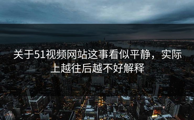 详细阅读:关于51视频网站这事看似平静,实际上越往后越不好解释 关于51视频网站这事看似平静,实际上越往后越不好解释