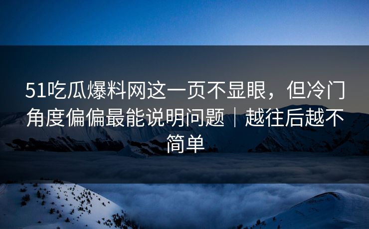 详细阅读:51吃瓜爆料网这一页不显眼,但冷门角度偏偏最能说明问题|越往后越不简单 51吃瓜爆料网这一页不显眼,但冷门角度偏偏最能说明问题|越往后越不简单