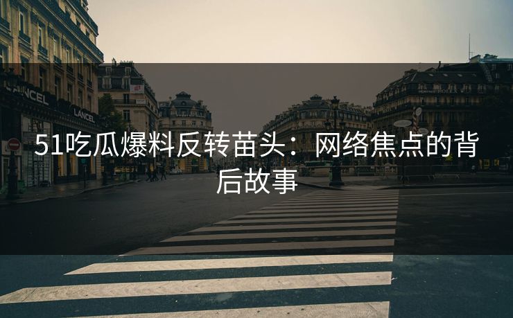 详细阅读:51吃瓜爆料反转苗头:网络焦点的背后故事 51吃瓜爆料反转苗头:网络焦点的背后故事