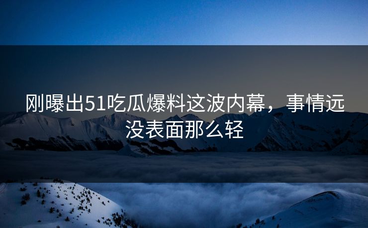 详细阅读:刚曝出51吃瓜爆料这波内幕,事情远没表面那么轻 刚曝出51吃瓜爆料这波内幕,事情远没表面那么轻