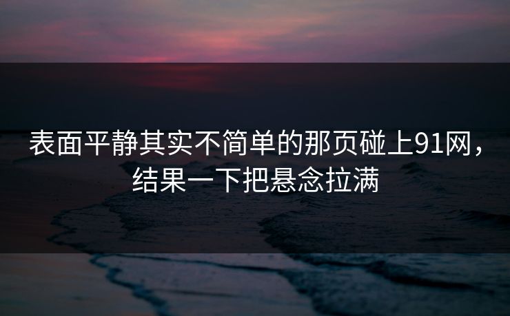 详细阅读:表面平静其实不简单的那页碰上91网,结果一下把悬念拉满 表面平静其实不简单的那页碰上91网,结果一下把悬念拉满