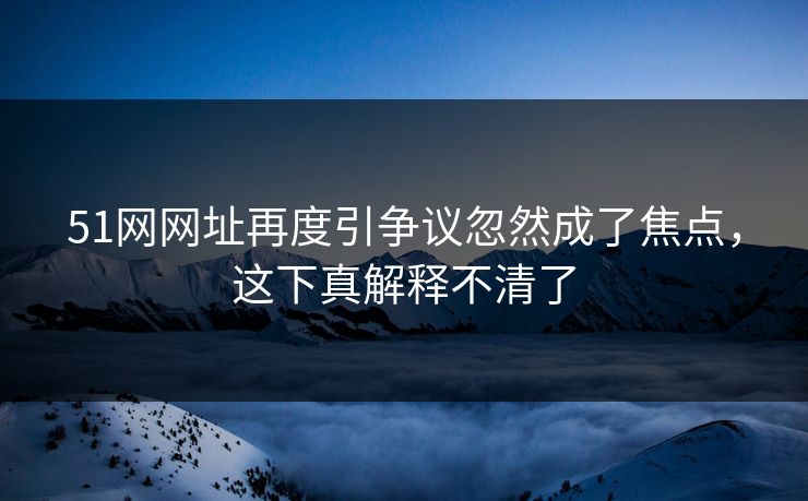 详细阅读:51网网址再度引争议忽然成了焦点,这下真解释不清了 51网网址再度引争议忽然成了焦点,这下真解释不清了