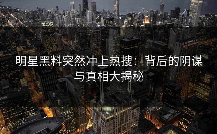 详细阅读:明星黑料突然冲上热搜:背后的阴谋与真相大揭秘 明星黑料突然冲上热搜:背后的阴谋与真相大揭秘
