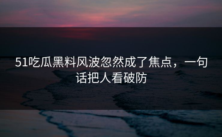 详细阅读:51吃瓜黑料风波忽然成了焦点,一句话把人看破防 51吃瓜黑料风波忽然成了焦点,一句话把人看破防