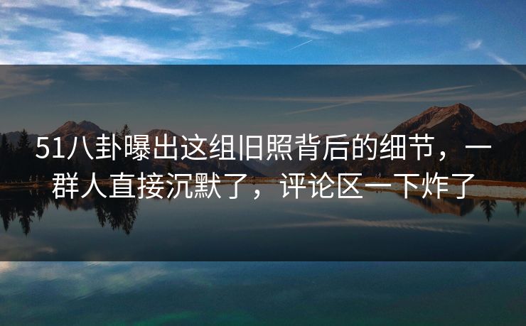 详细阅读:51八卦曝出这组旧照背后的细节,一群人直接沉默了,评论区一下炸了 51八卦曝出这组旧照背后的细节,一群人直接沉默了,评论区一下炸了