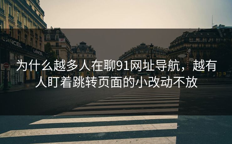 详细阅读:为什么越多人在聊91网址导航,越有人盯着跳转页面的小改动不放 为什么越多人在聊91网址导航,越有人盯着跳转页面的小改动不放