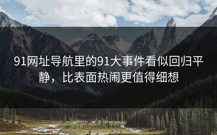 详细阅读:91网址导航里的91大事件看似回归平静,比表面热闹更值得细想 91网址导航里的91大事件看似回归平静,比表面热闹更值得细想