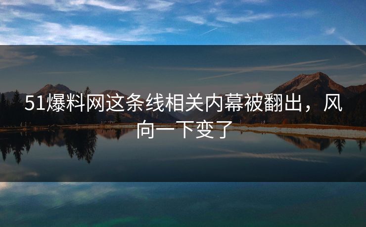 详细阅读:51爆料网这条线相关内幕被翻出,风向一下变了 51爆料网这条线相关内幕被翻出,风向一下变了