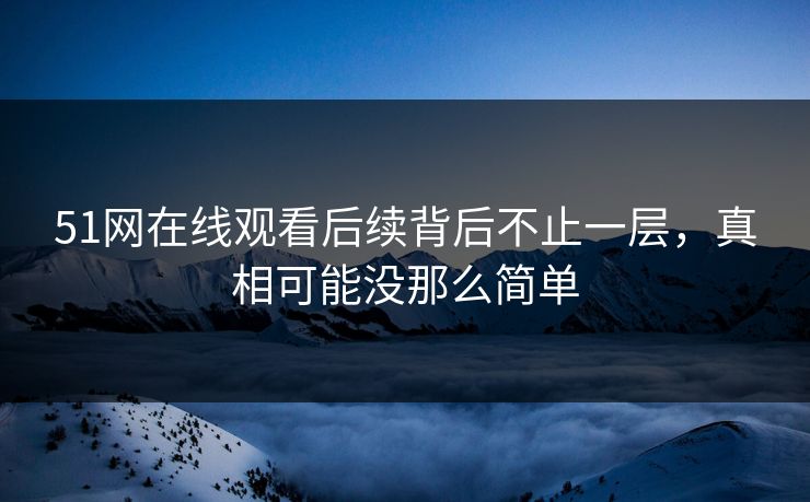 详细阅读:51网在线观看后续背后不止一层,真相可能没那么简单 51网在线观看后续背后不止一层,真相可能没那么简单