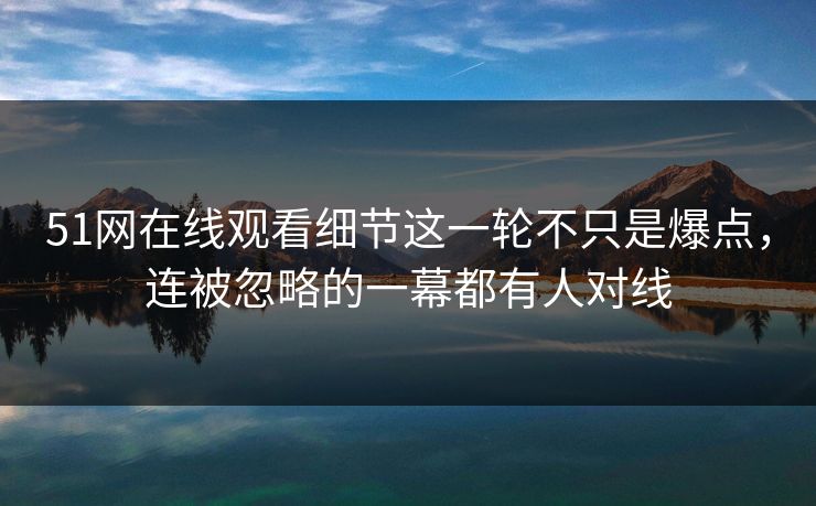详细阅读:51网在线观看细节这一轮不只是爆点,连被忽略的一幕都有人对线 51网在线观看细节这一轮不只是爆点,连被忽略的一幕都有人对线