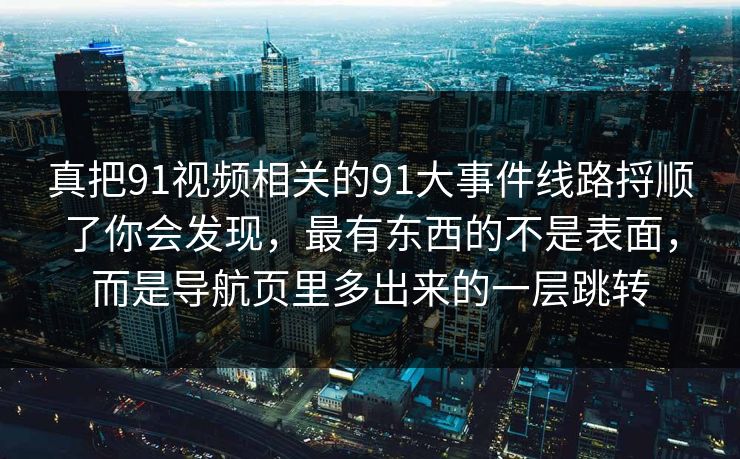 详细阅读:真把91视频相关的91大事件线路捋顺了你会发现,最有东西的不是表面,而是导航页里多出来的一层跳转 真把91视频相关的91大事件线路捋顺了你会发现,最有东西的不是表面,而是导航页里多出来的一层跳转