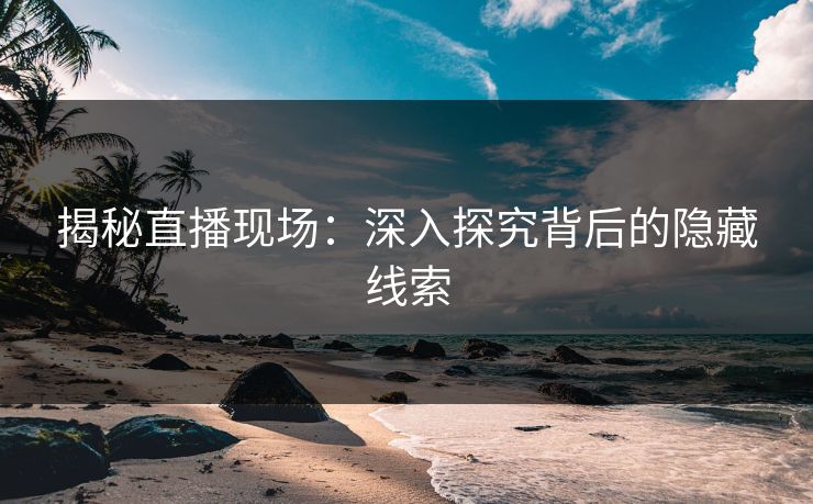 详细阅读:揭秘直播现场:深入探究背后的隐藏线索 揭秘直播现场:深入探究背后的隐藏线索