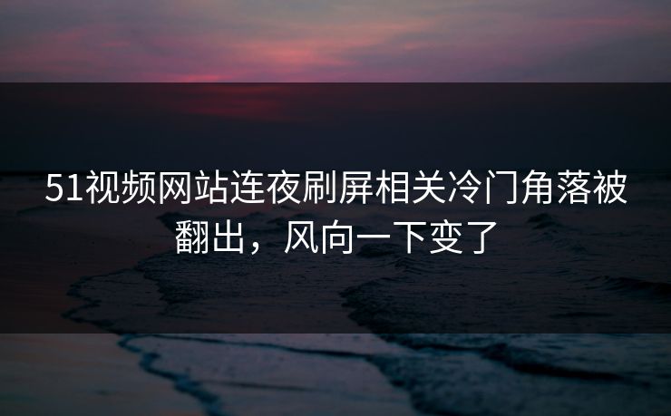 详细阅读:51视频网站连夜刷屏相关冷门角落被翻出,风向一下变了 51视频网站连夜刷屏相关冷门角落被翻出,风向一下变了