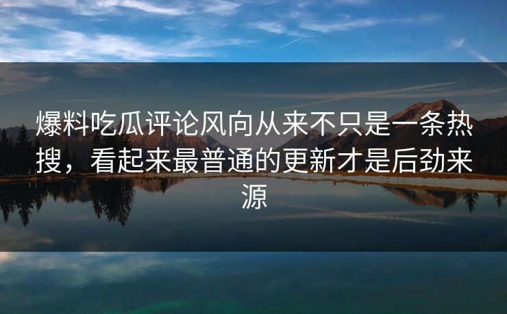 详细阅读:爆料吃瓜评论风向从来不只是一条热搜,看起来最普通的更新才是后劲来源 爆料吃瓜评论风向从来不只是一条热搜,看起来最普通的更新才是后劲来源