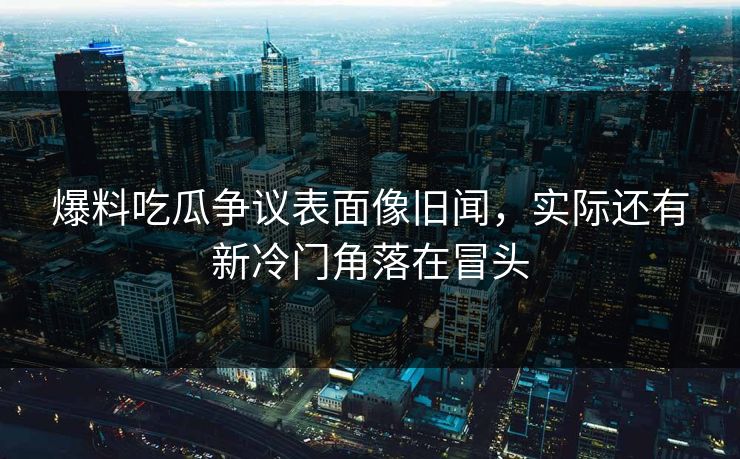 详细阅读:爆料吃瓜争议表面像旧闻,实际还有新冷门角落在冒头 爆料吃瓜争议表面像旧闻,实际还有新冷门角落在冒头